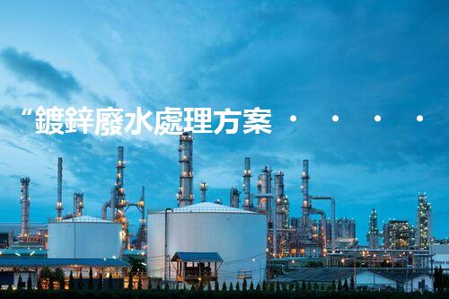 “鍍鋅廢水處理方案，綠色環(huán)保新篇章”